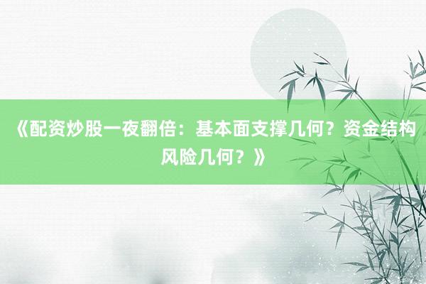 《配资炒股一夜翻倍：基本面支撑几何？资金结构风险几何？》