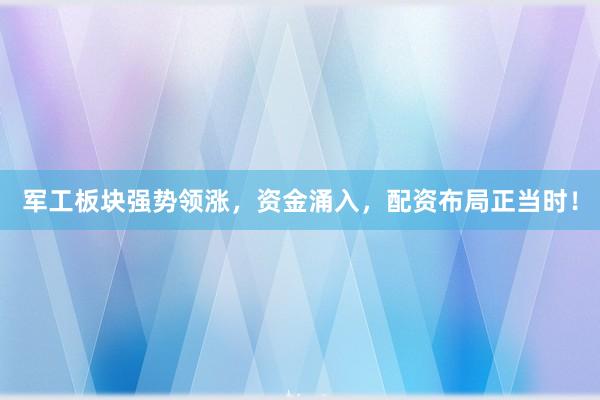 军工板块强势领涨，资金涌入，配资布局正当时！