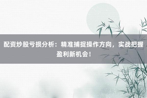 配资炒股亏损分析：精准捕捉操作方向，实战把握盈利新机会！