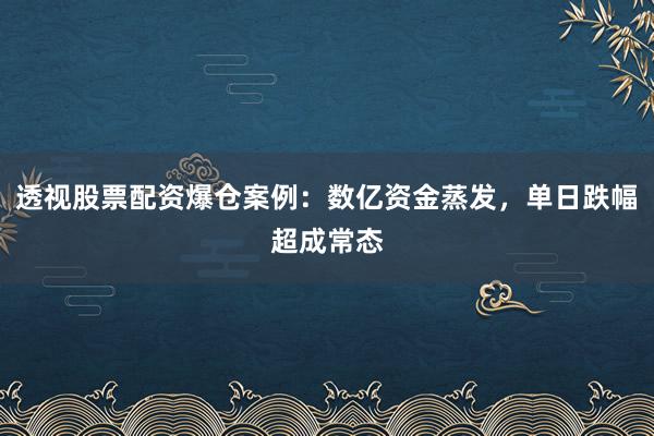 透视股票配资爆仓案例：数亿资金蒸发，单日跌幅超成常态