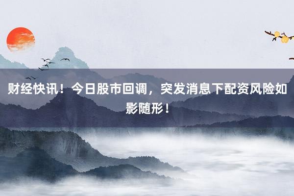财经快讯！今日股市回调，突发消息下配资风险如影随形！