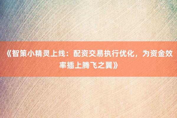 《智策小精灵上线：配资交易执行优化，为资金效率插上腾飞之翼》