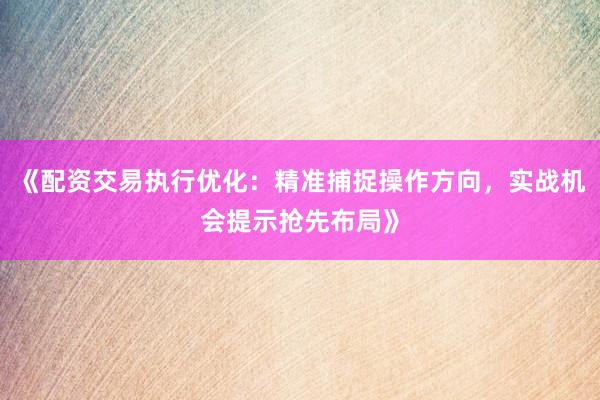 《配资交易执行优化：精准捕捉操作方向，实战机会提示抢先布局》