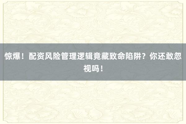 惊爆！配资风险管理逻辑竟藏致命陷阱？你还敢忽视吗！