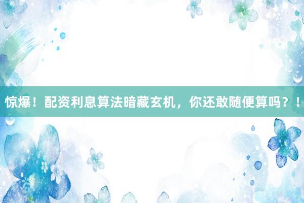 惊爆！配资利息算法暗藏玄机，你还敢随便算吗？！