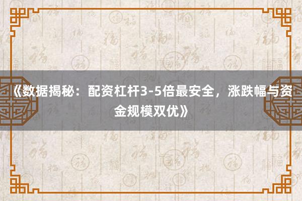 《数据揭秘：配资杠杆3-5倍最安全，涨跌幅与资金规模双优》