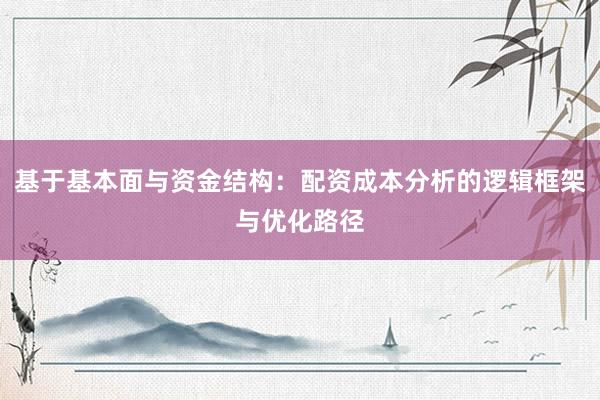 基于基本面与资金结构：配资成本分析的逻辑框架与优化路径