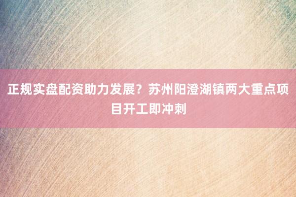 正规实盘配资助力发展？苏州阳澄湖镇两大重点项目开工即冲刺