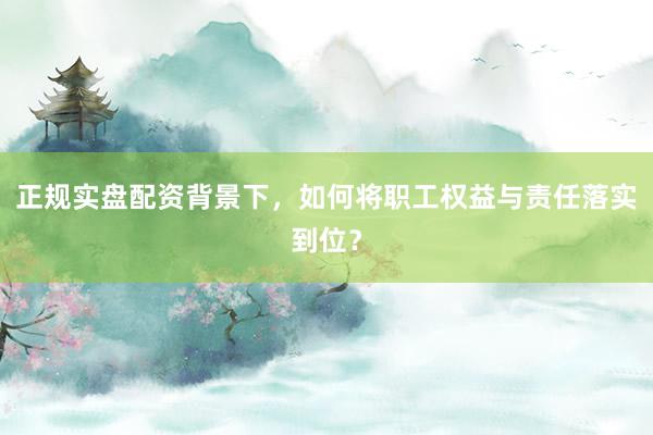 正规实盘配资背景下，如何将职工权益与责任落实到位？