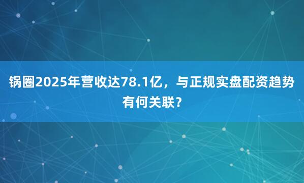 锅圈2025年营收达78.1亿，与正规实盘配资趋势有何关联？