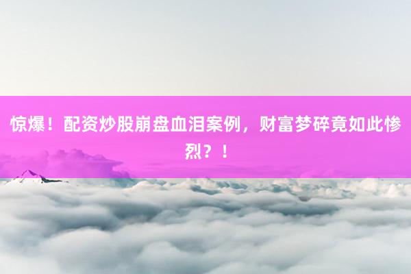 惊爆！配资炒股崩盘血泪案例，财富梦碎竟如此惨烈？！