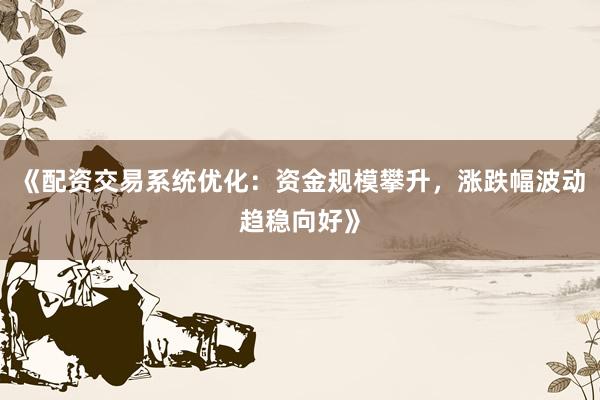 《配资交易系统优化：资金规模攀升，涨跌幅波动趋稳向好》