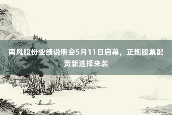 南风股份业绩说明会5月11日启幕，正规股票配资新选择来袭