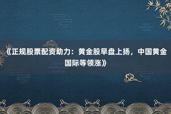 《正规股票配资助力：黄金股早盘上扬，中国黄金国际等领涨》