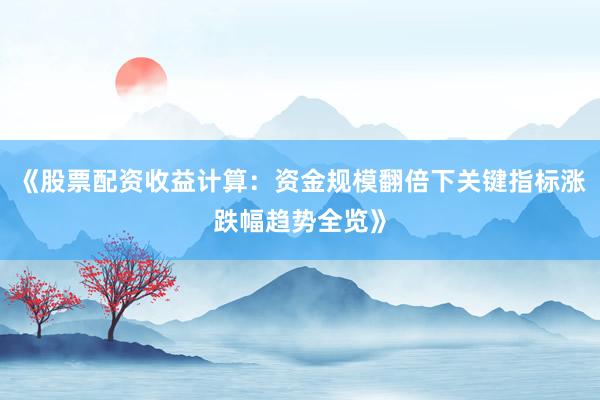 《股票配资收益计算：资金规模翻倍下关键指标涨跌幅趋势全览》