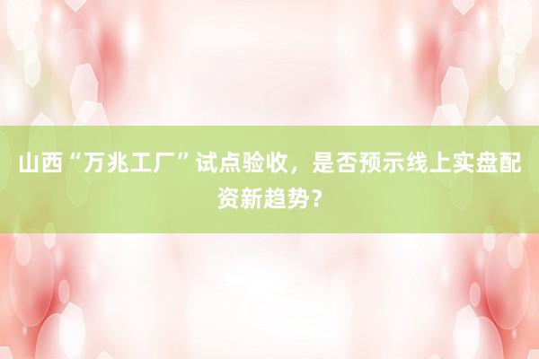 山西“万兆工厂”试点验收，是否预示线上实盘配资新趋势？