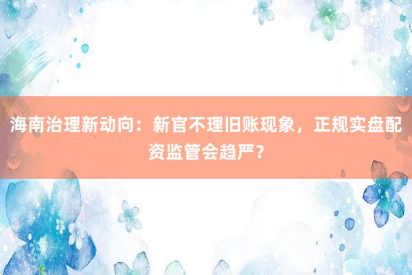 海南治理新动向：新官不理旧账现象，正规实盘配资监管会趋严？