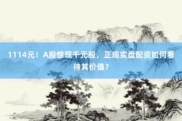 1114元！A股惊现千元股，正规实盘配资如何看待其价值？