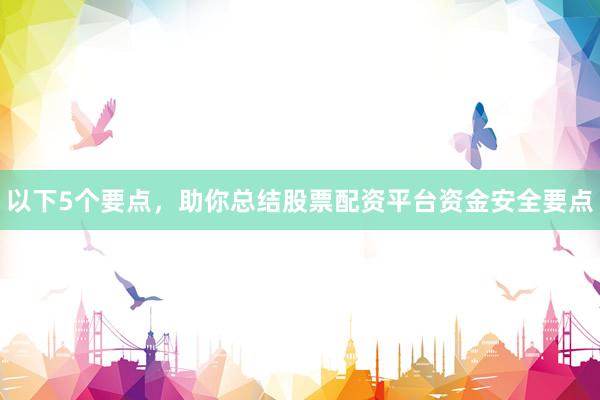 以下5个要点,助你总结股票配资平台资金安全要点