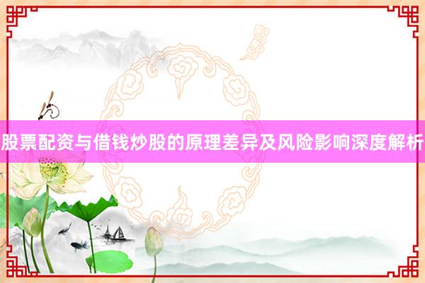 股票配资与借钱炒股的原理差异及风险影响深度解析