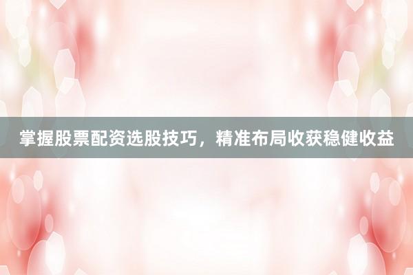 掌握股票配资选股技巧，精准布局收获稳健收益