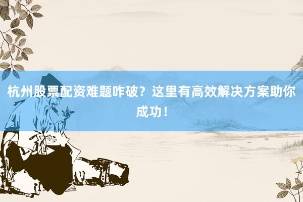 杭州股票配资难题咋破？这里有高效解决方案助你成功！