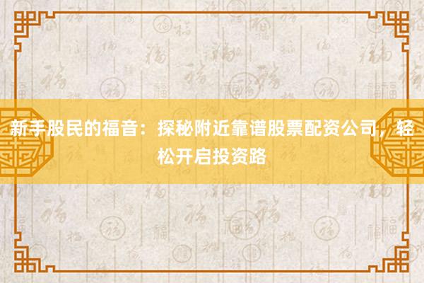 新手股民的福音：探秘附近靠谱股票配资公司，轻松开启投资路