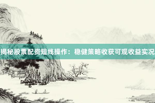 揭秘股票配资短线操作：稳健策略收获可观收益实况