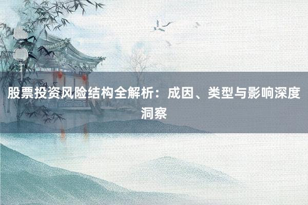 股票投资风险结构全解析：成因、类型与影响深度洞察