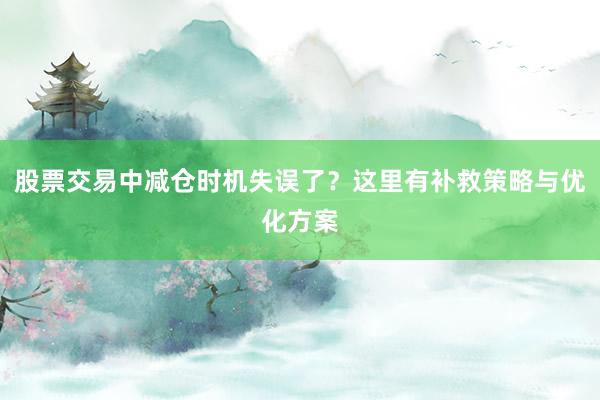 股票交易中减仓时机失误了？这里有补救策略与优化方案
