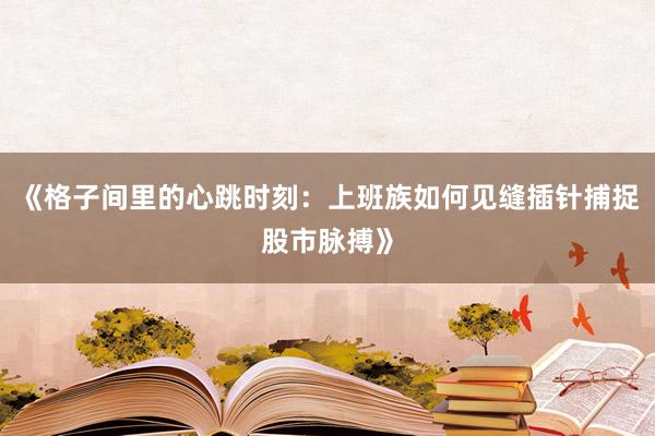 《格子间里的心跳时刻：上班族如何见缝插针捕捉股市脉搏》