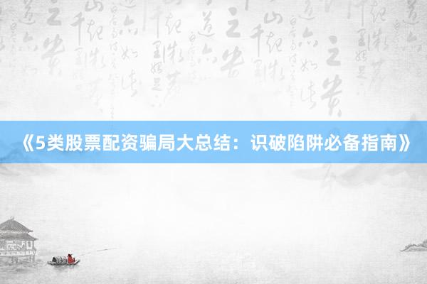 《5类股票配资骗局大总结：识破陷阱必备指南》