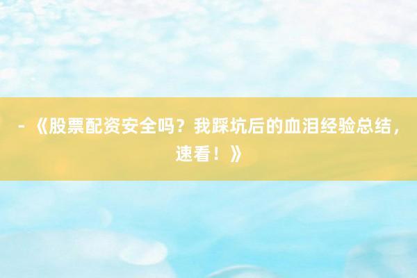 - 《股票配资安全吗？我踩坑后的血泪经验总结，速看！》