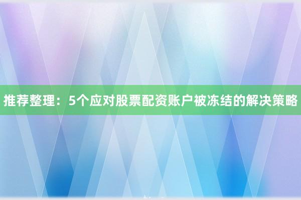 推荐整理：5个应对股票配资账户被冻结的解决策略