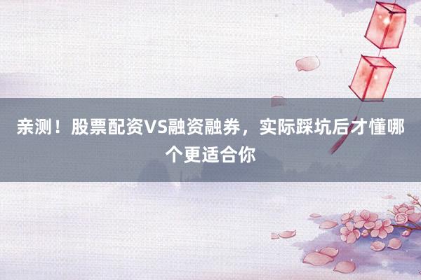 亲测！股票配资VS融资融券，实际踩坑后才懂哪个更适合你