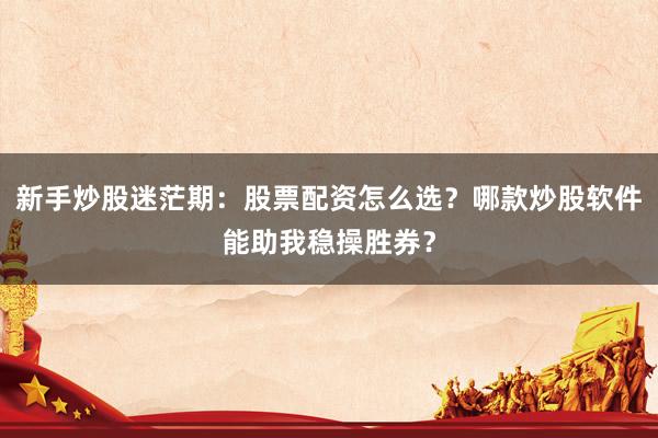 新手炒股迷茫期：股票配资怎么选？哪款炒股软件能助我稳操胜券？