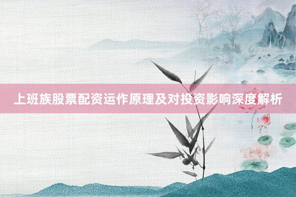 上班族股票配资运作原理及对投资影响深度解析