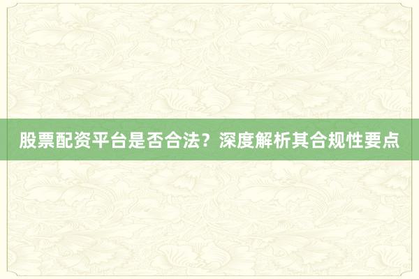 股票配资平台是否合法？深度解析其合规性要点