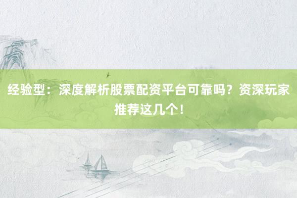 经验型：深度解析股票配资平台可靠吗？资深玩家推荐这几个！