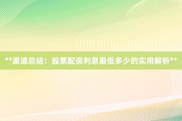 **渠道总结：股票配资利息最低多少的实用解析**