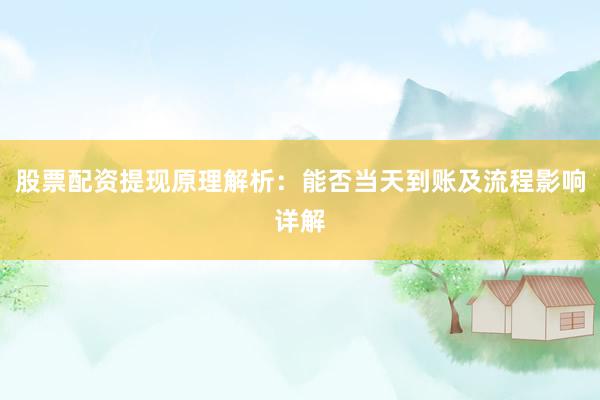 股票配资提现原理解析：能否当天到账及流程影响详解