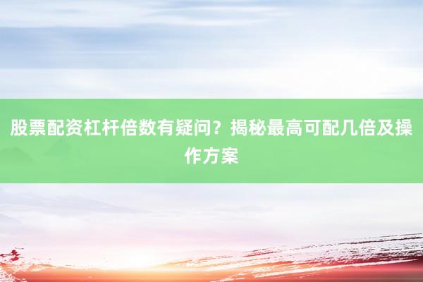 股票配资杠杆倍数有疑问？揭秘最高可配几倍及操作方案