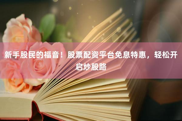 新手股民的福音！股票配资平台免息特惠，轻松开启炒股路