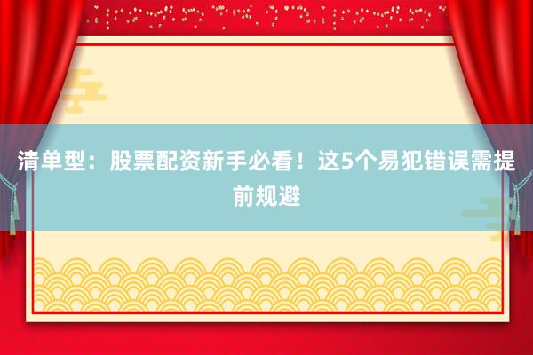 清单型：股票配资新手必看！这5个易犯错误需提前规避