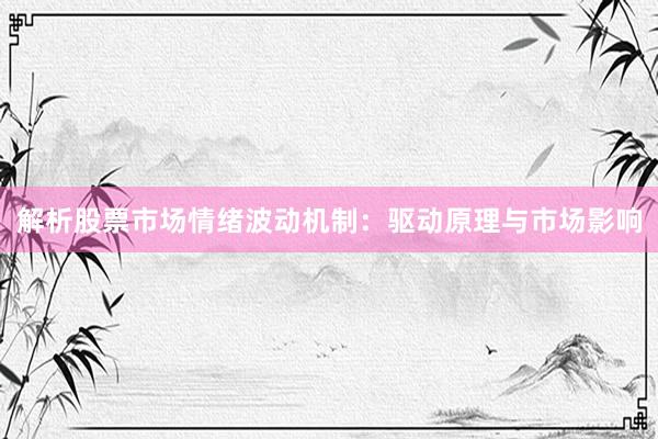 解析股票市场情绪波动机制：驱动原理与市场影响