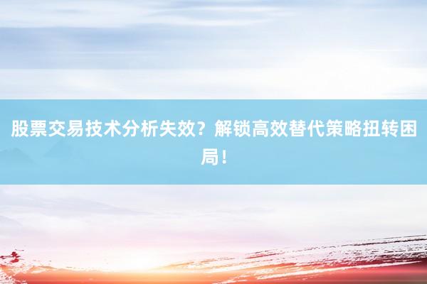 股票交易技术分析失效？解锁高效替代策略扭转困局！