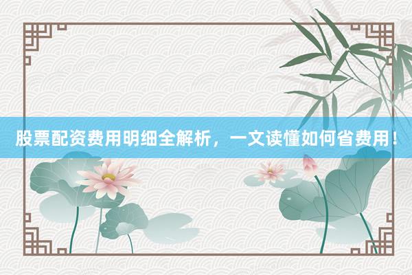 股票配资费用明细全解析，一文读懂如何省费用！