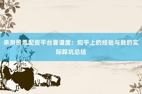 亲测股票配资平台靠谱度：知乎上的经验与我的实际踩坑总结