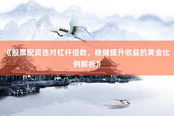 《股票配资选对杠杆倍数,稳健提升收益的黄金比例解析》