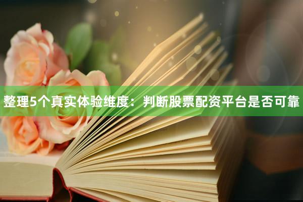 整理5个真实体验维度：判断股票配资平台是否可靠